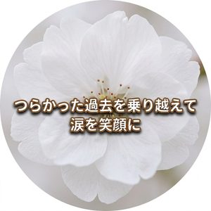 つらかった過去を乗り越えて
涙を笑顔に